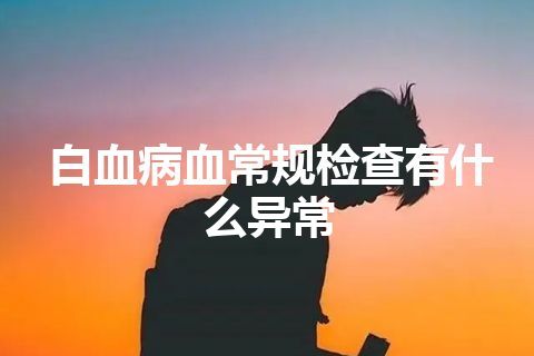 白血病血常规检查有什么异常