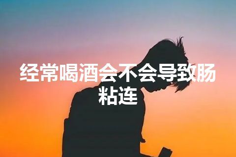 经常喝酒会不会导致肠粘连