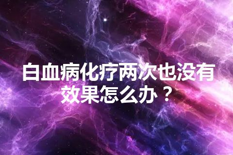 白血病化疗两次也没有效果怎么办？