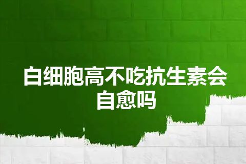 白细胞高不吃抗生素会自愈吗