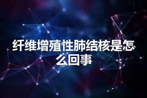 纤维增殖性肺结核是怎么回事