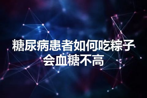 糖尿病患者如何吃粽子会血糖不高