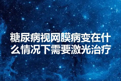 糖尿病视网膜病变在什么情况下需要激光治疗