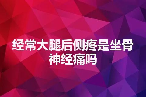 经常大腿后侧疼是坐骨神经痛吗