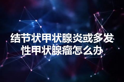 结节状甲状腺炎或多发性甲状腺瘤怎么办