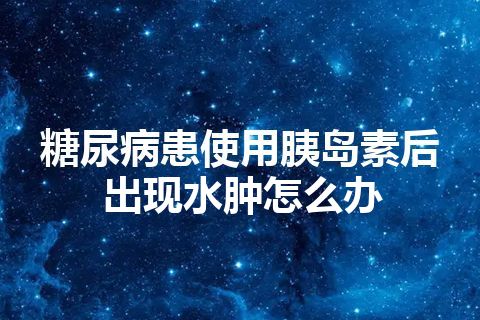 糖尿病患使用胰岛素后出现水肿怎么办