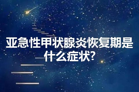 亚急性甲状腺炎恢复期是什么症状?