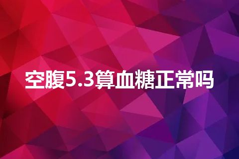 空腹5.3算血糖正常吗