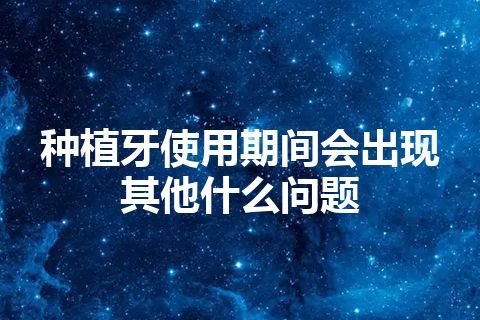 种植牙使用期间会出现其他什么问题