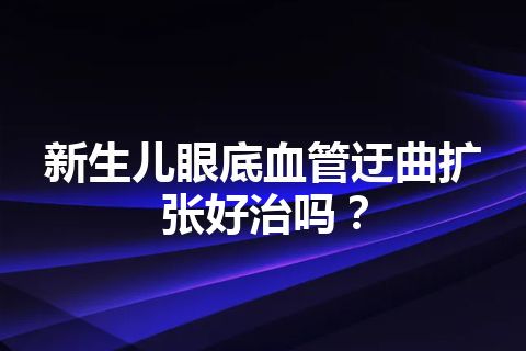 新生儿眼底血管迂曲扩张好治吗？