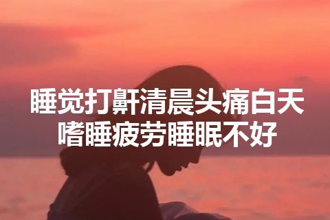 睡觉打鼾清晨头痛白天嗜睡疲劳睡眠不好