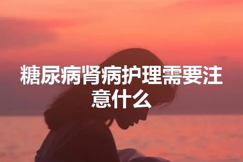 糖尿病肾病护理需要注意什么