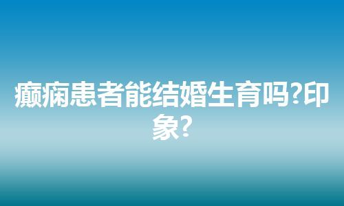 癫痫患者能结婚生育吗?印象?