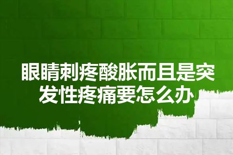 眼睛刺疼酸胀而且是突发性疼痛要怎么办