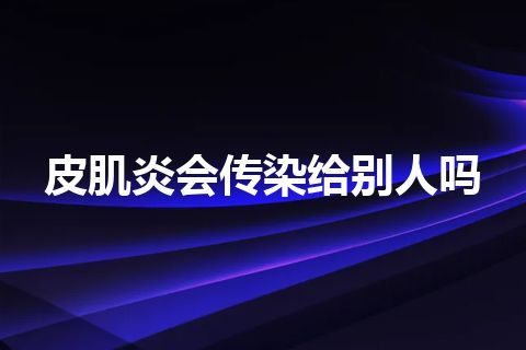 皮肌炎会传染给别人吗