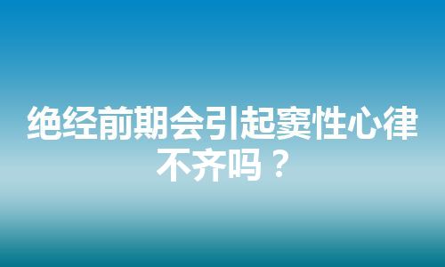 绝经前期会引起窦性心律不齐吗？