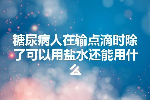 糖尿病人在输点滴时除了可以用盐水还能用什么