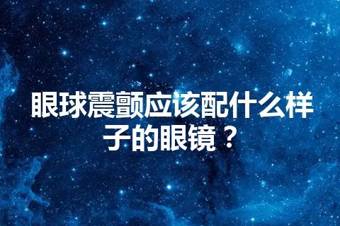 眼球震颤应该配什么样子的眼镜？