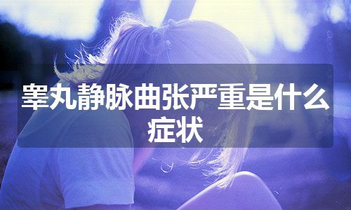 睾丸静脉曲张严重是什么症状