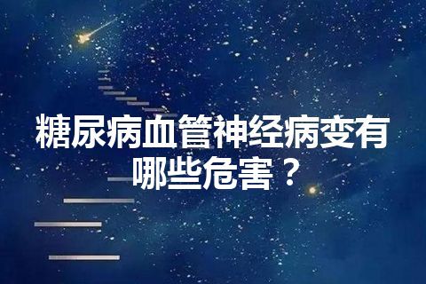 糖尿病血管神经病变有哪些危害？