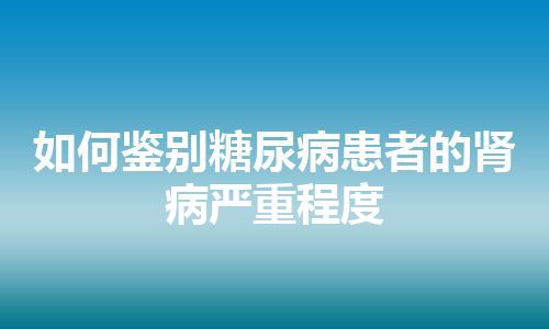 如何鉴别糖尿病患者的肾病严重程度