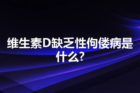 维生素D缺乏性佝偻病是什么?