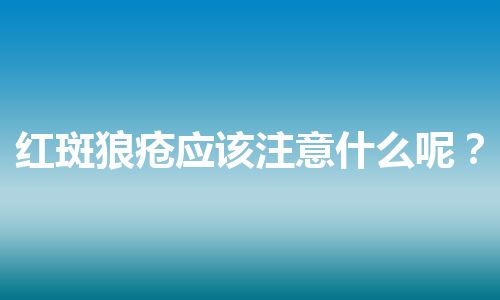 红斑狼疮应该注意什么呢？