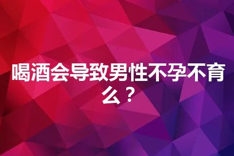 喝酒会导致男性不孕不育么？