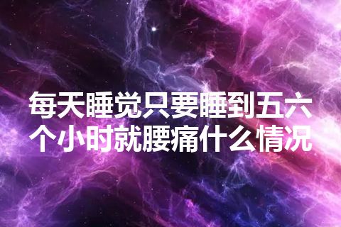 每天睡觉只要睡到五六个小时就腰痛什么情况