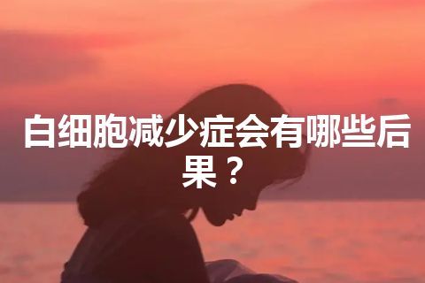 白细胞减少症会有哪些后果？