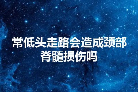 常低头走路会造成颈部脊髓损伤吗