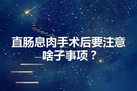 直肠息肉手术后要注意啥子事项？