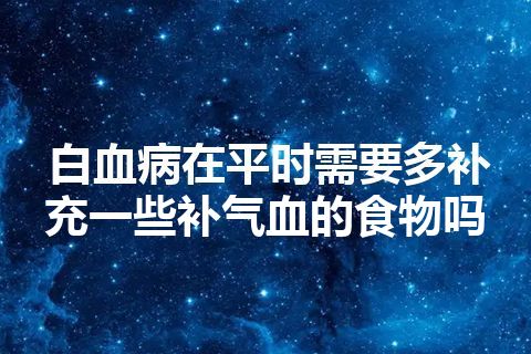 白血病在平时需要多补充一些补气血的食物吗