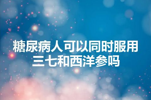 糖尿病人可以同时服用三七和西洋参吗