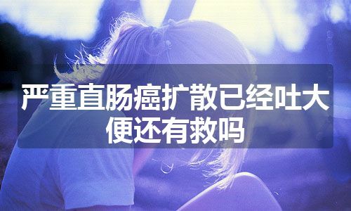 严重直肠癌扩散已经吐大便还有救吗