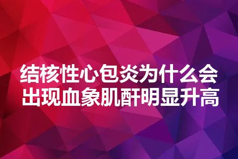 结核性心包炎为什么会出现血象肌酐明显升高