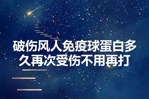 破伤风人免疫球蛋白多久再次受伤不用再打