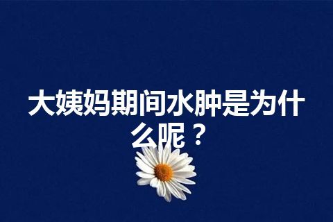 大姨妈期间水肿是为什么呢？