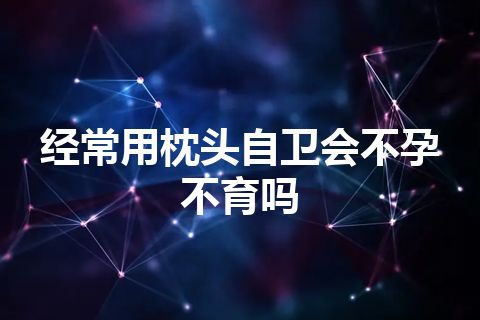 经常用枕头自卫会不孕不育吗