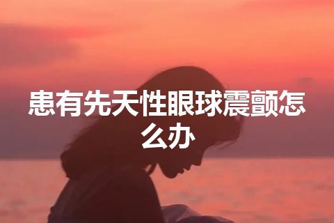 患有先天性眼球震颤怎么办