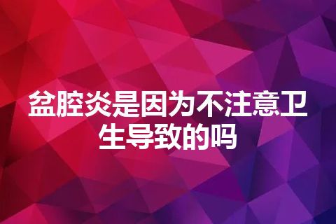 盆腔炎是因为不注意卫生导致的吗