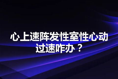 心上速阵发性室性心动过速咋办？