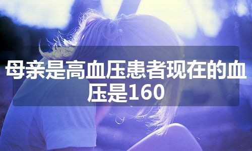 母亲是高血压患者现在的血压是160