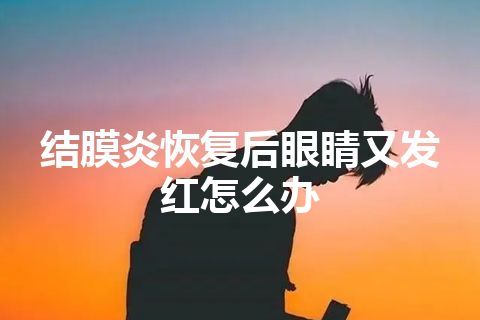 结膜炎恢复后眼睛又发红怎么办