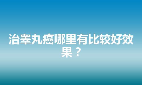 治睾丸癌哪里有比较好效果？