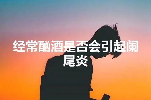 经常酗酒是否会引起阑尾炎