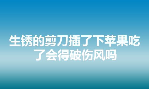 生锈的剪刀插了下苹果吃了会得破伤风吗