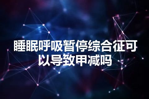 睡眠呼吸暂停综合征可以导致甲减吗