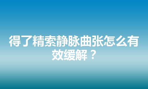 得了精索静脉曲张怎么有效缓解？