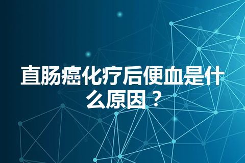 直肠癌化疗后便血是什么原因？